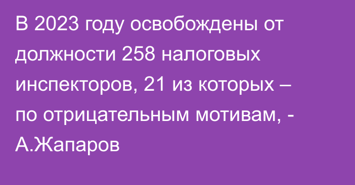 В 2023 году освобождены от должности 258 налоговых инспекторов, 21 из которых – по отрицательным мотивам, - А.Жапаров