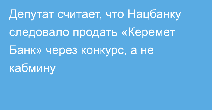 Депутат считает, что Нацбанку следовало продать «Керемет Банк» через конкурс, а не кабмину