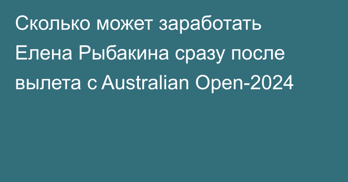 Сколько может заработать Елена Рыбакина сразу после вылета с Australian Open-2024