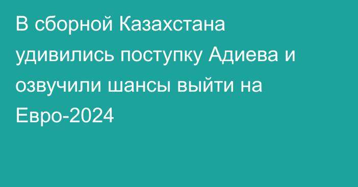 В сборной Казахстана удивились поступку Адиева и озвучили шансы выйти на Евро-2024