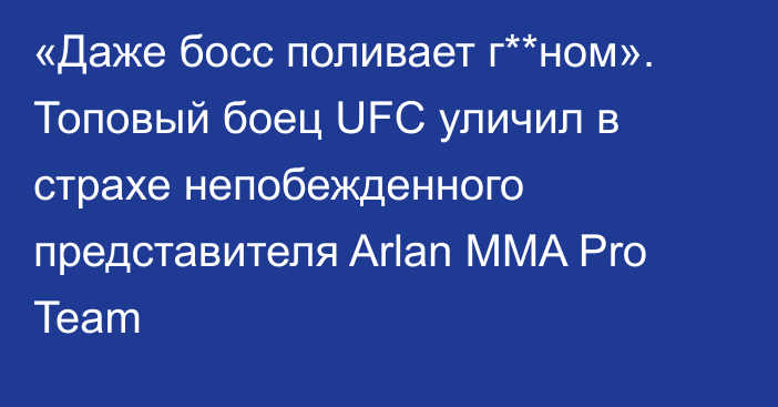 «Даже босс поливает г**ном». Топовый боец UFC уличил в страхе непобежденного представителя Arlan MMA Pro Team