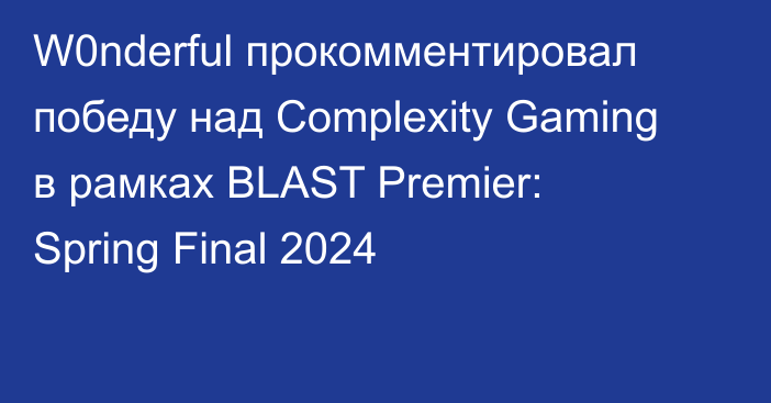 W0nderful прокомментировал победу над Complexity Gaming в рамках BLAST Premier: Spring Final 2024