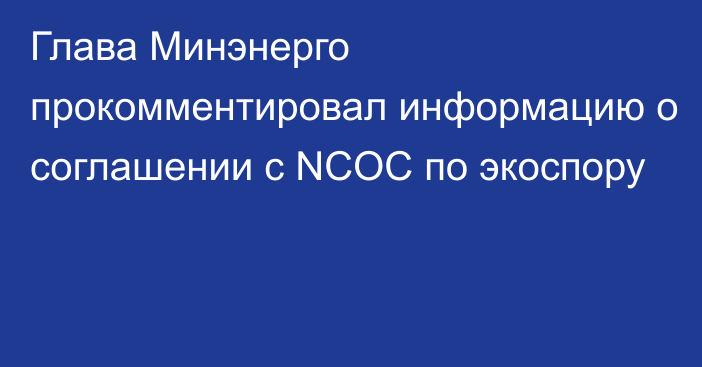 Глава Минэнерго прокомментировал информацию о соглашении с NCOC по экоспору