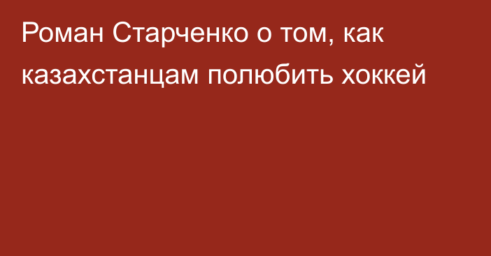 Роман Старченко о том, как казахстанцам полюбить хоккей
