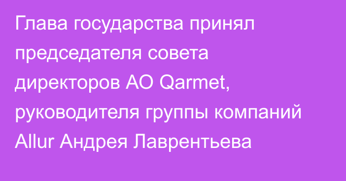 Глава государства принял председателя совета директоров АО Qarmet, руководителя группы компаний Allur Андрея Лаврентьева