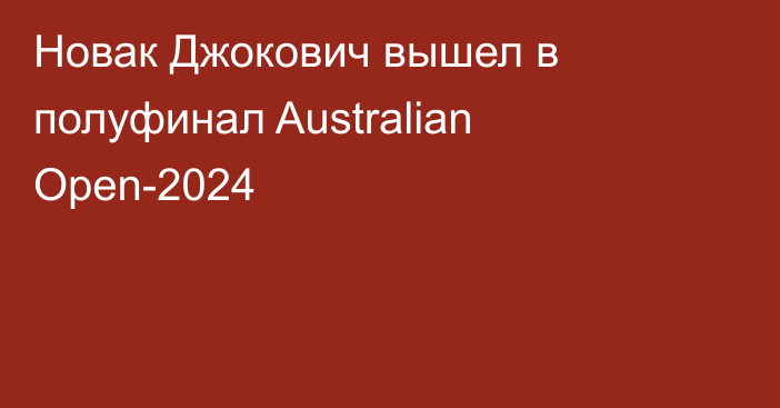 Новак Джокович вышел в полуфинал Australian Open-2024