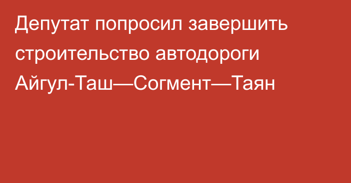 Депутат попросил завершить строительство автодороги Айгул-Таш—Согмент—Таян