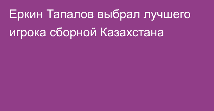 Еркин Тапалов выбрал лучшего игрока сборной Казахстана