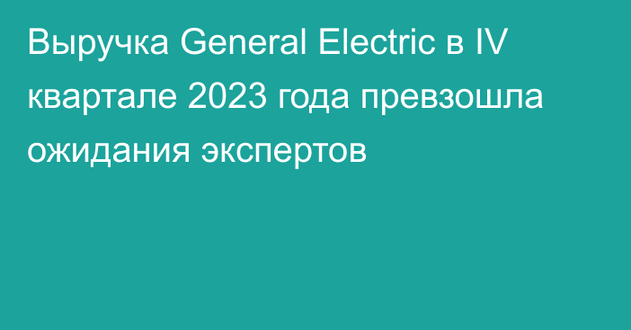 Выручка General Electric в IV квартале 2023 года превзошла ожидания экспертов