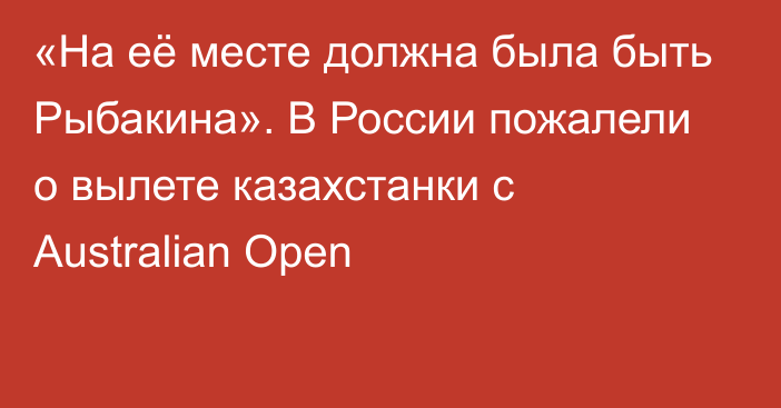 «На её месте должна была быть Рыбакина». В России пожалели о вылете казахстанки с Australian Open