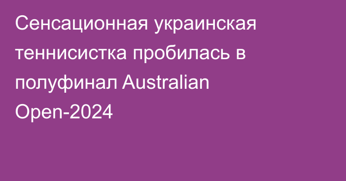 Сенсационная украинская теннисистка пробилась в полуфинал Australian Open-2024
