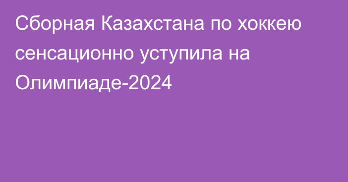 Сборная Казахстана по хоккею сенсационно уступила на Олимпиаде-2024