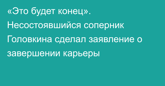 «Это будет конец». Несостоявшийся соперник Головкина сделал заявление о завершении карьеры
