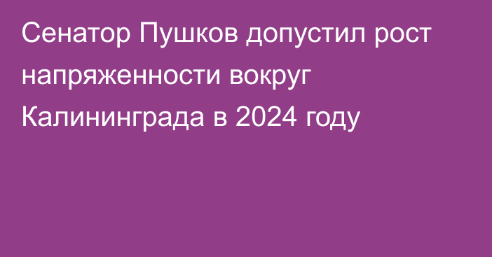 Сенатор Пушков допустил рост напряженности вокруг Калининграда в 2024 году
