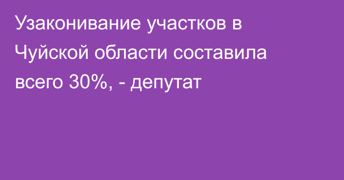 Узаконивание участков в Чуйской области составила всего 30%, - депутат