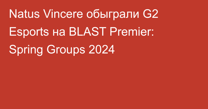 Natus Vincere обыграли G2 Esports на BLAST Premier: Spring Groups 2024