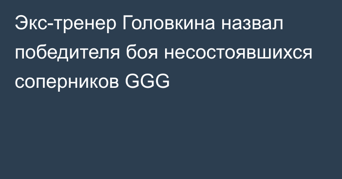 Экс-тренер Головкина назвал победителя боя несостоявшихся соперников GGG