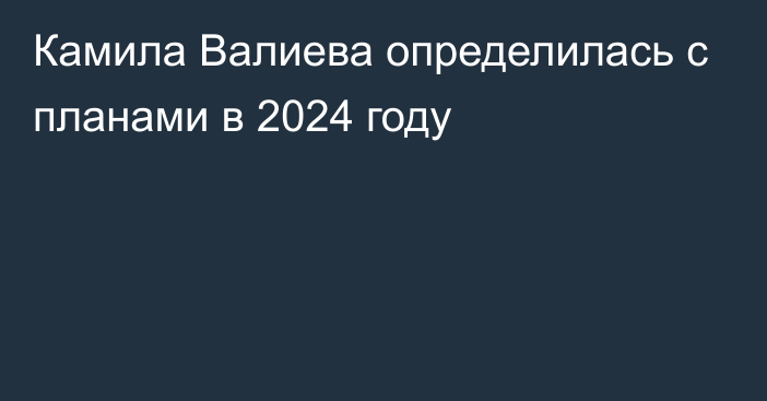 Камила Валиева определилась с планами в 2024 году