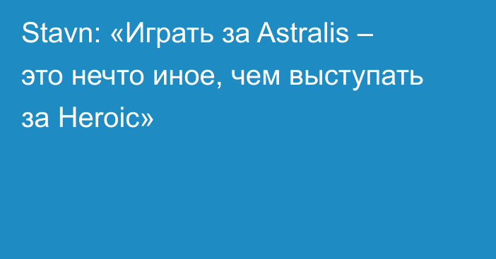 Stavn: «Играть за Astralis – это нечто иное, чем выступать за Heroic»