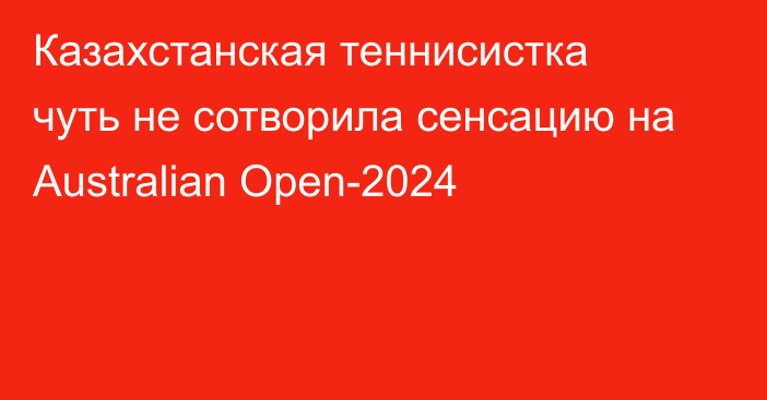 Казахстанская теннисистка чуть не сотворила сенсацию на Australian Open-2024