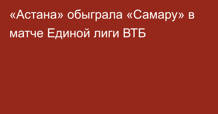 «Астана» обыграла «Самару» в матче Единой лиги ВТБ