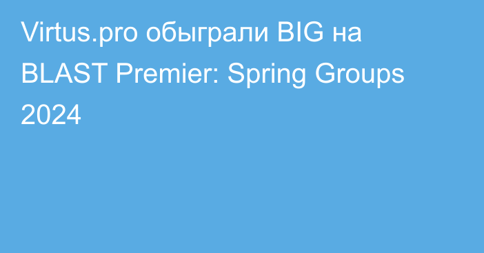 Virtus.pro обыграли BIG на BLAST Premier: Spring Groups 2024