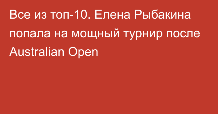 Все из топ-10. Елена Рыбакина попала на мощный турнир после Australian Open
