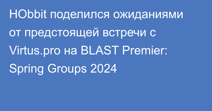 HObbit поделился ожиданиями от предстоящей встречи с Virtus.pro на BLAST Premier: Spring Groups 2024