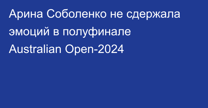 Арина Соболенко не сдержала эмоций в полуфинале Australian Open-2024
