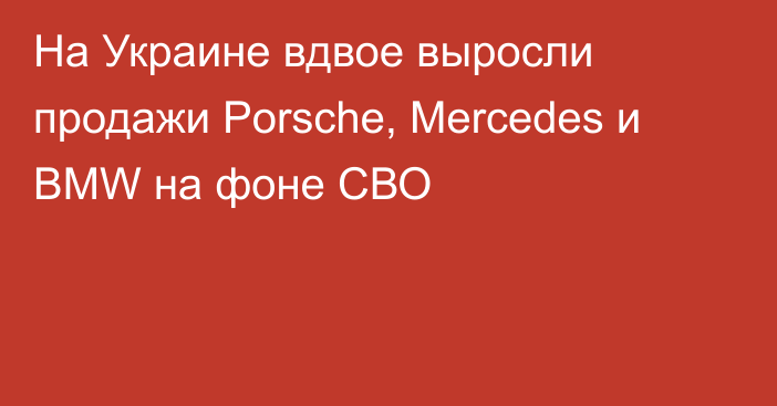 На Украине вдвое выросли продажи Porsche, Mercedes и BMW на фоне СВО
