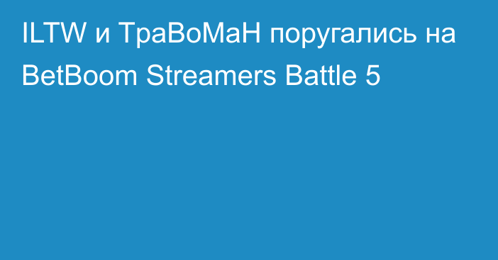 ILTW и TpaBoMaH поругались на BetBoom Streamers Battle 5