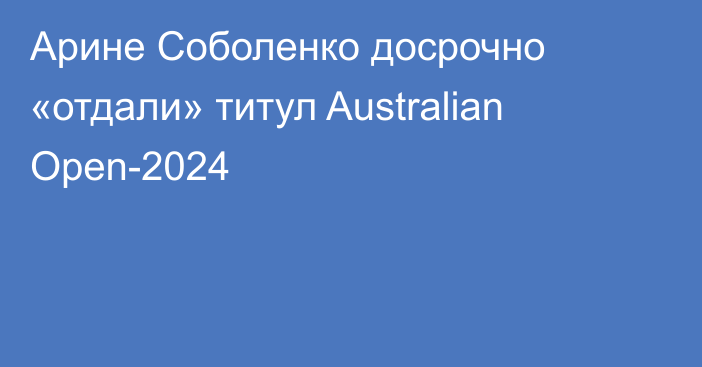 Арине Соболенко досрочно «отдали» титул Australian Open-2024