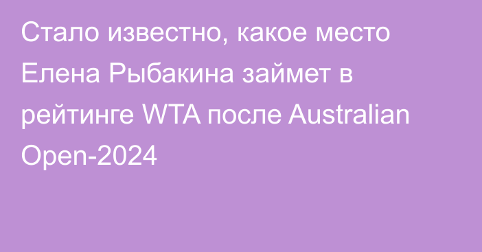 Стало известно, какое место Елена Рыбакина займет в рейтинге WTA после Australian Open-2024
