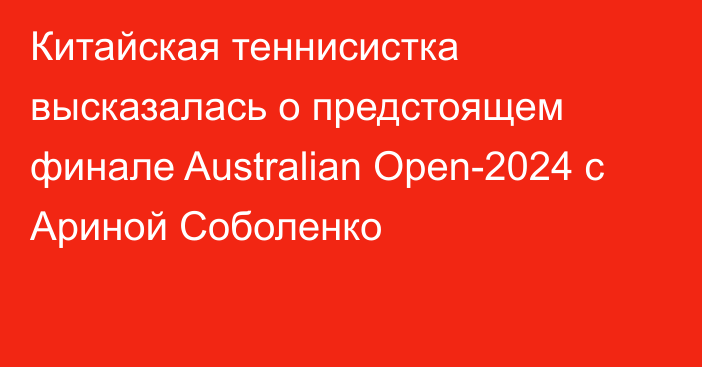 Китайская теннисистка высказалась о предстоящем финале Australian Open-2024 с Ариной Соболенко