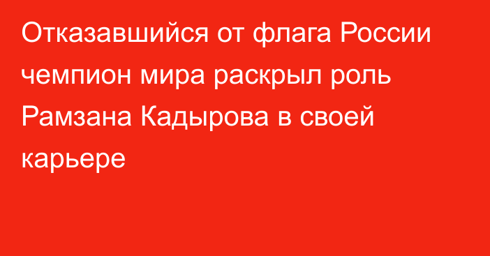 Отказавшийся от флага России чемпион мира раскрыл роль Рамзана Кадырова в своей карьере