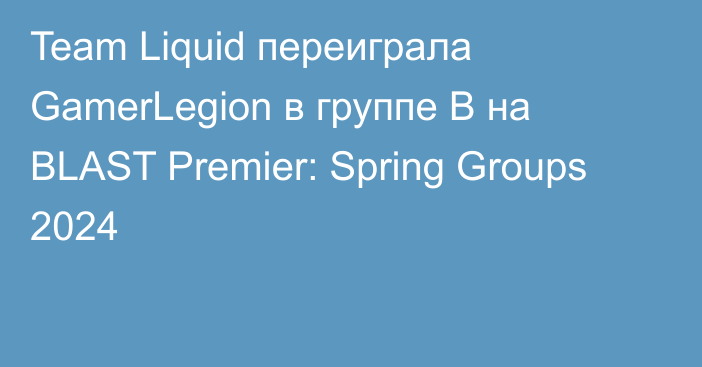 Team Liquid переиграла GamerLegion в группе В на BLAST Premier: Spring Groups 2024
