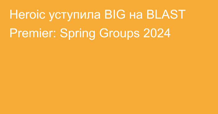 Heroic уступила BIG на BLAST Premier: Spring Groups 2024