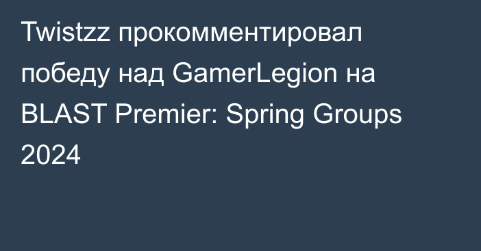 Twistzz прокомментировал победу над GamerLegion на BLAST Premier: Spring Groups 2024