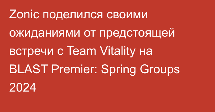 Zonic поделился своими ожиданиями от предстоящей встречи с Team Vitality на BLAST Premier: Spring Groups 2024