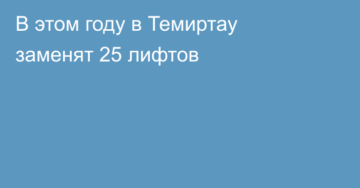 В этом году в Темиртау заменят 25 лифтов