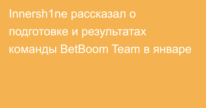 Innersh1ne рассказал о подготовке и результатах команды BetBoom Team в январе