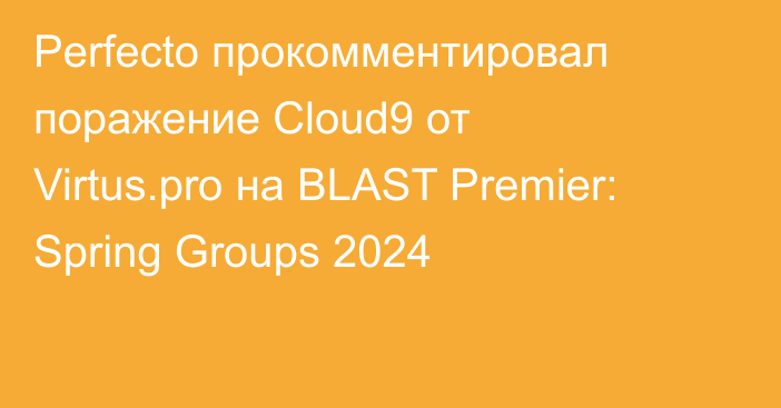 Perfecto прокомментировал поражение Cloud9 от Virtus.pro на BLAST Premier: Spring Groups 2024