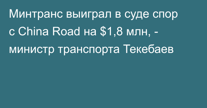 Минтранс выиграл в суде спор с China Road на $1,8 млн, - министр транспорта Текебаев