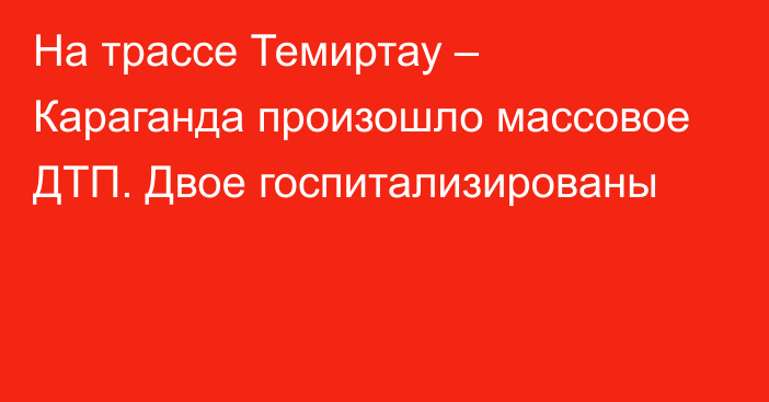 На трассе Темиртау – Караганда произошло массовое ДТП. Двое госпитализированы