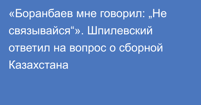 «Боранбаев мне говорил: „Не связывайся“». Шпилевский ответил на вопрос о сборной Казахстана