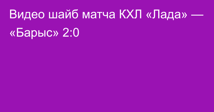 Видео шайб матча КХЛ «Лада» — «Барыс» 2:0