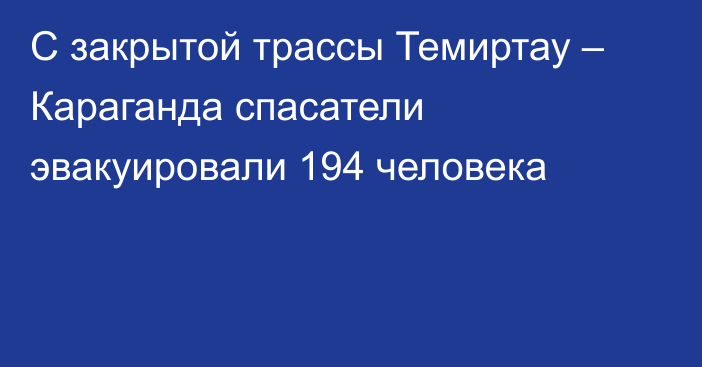 С закрытой трассы Темиртау – Караганда спасатели эвакуировали 194 человека