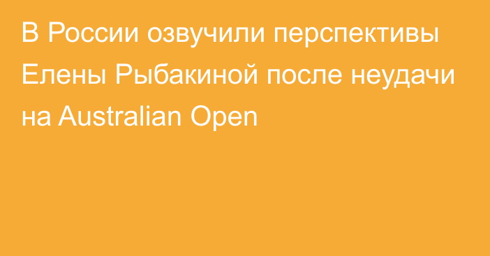 В России озвучили перспективы Елены Рыбакиной после неудачи на Australian Open