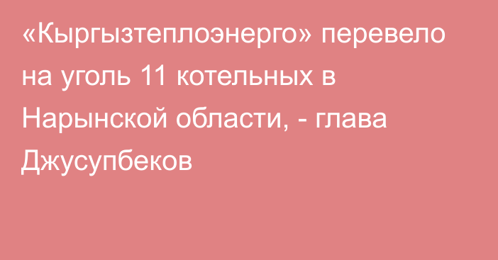 «Кыргызтеплоэнерго» перевело на уголь 11 котельных в Нарынской области, - глава Джусупбеков