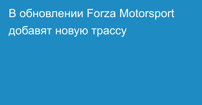 В обновлении Forza Motorsport добавят новую трассу